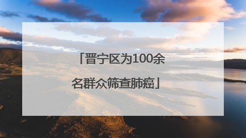 晋宁区为100余名群众筛查肺癌