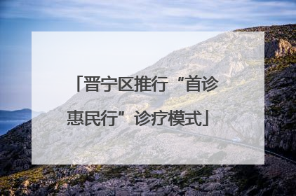 晋宁区推行“首诊惠民行”诊疗模式