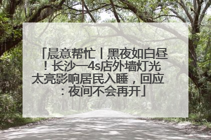 晨意帮忙丨黑夜如白昼！长沙一4s店外墙灯光太亮影响居民入睡，回应：夜间不会再开