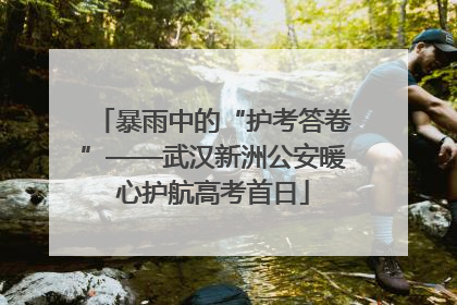 暴雨中的“护考答卷”——武汉新洲公安暖心护航高考首日