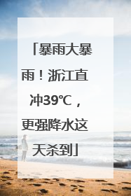 暴雨大暴雨！浙江直冲39℃，更强降水这天杀到