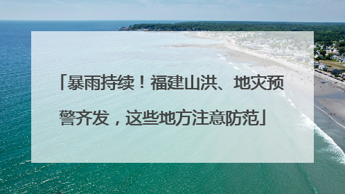 暴雨持续！福建山洪、地灾预警齐发，这些地方注意防范
