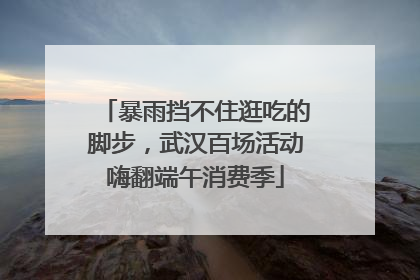 暴雨挡不住逛吃的脚步，武汉百场活动嗨翻端午消费季