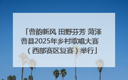 曹韵新风 田野芬芳 菏泽曹县2025年乡村歌唱大赛（西部赛区复赛）举行