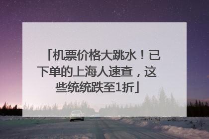 机票价格大跳水！已下单的上海人速查，这些统统跌至1折