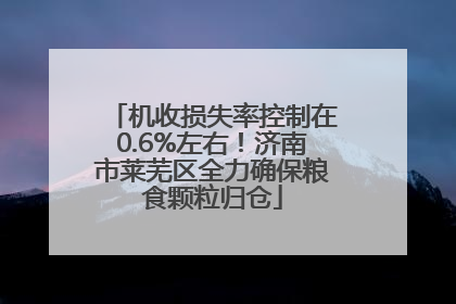 机收损失率控制在0.6%左右！济南市莱芜区全力确保粮食颗粒归仓