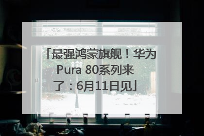 最强鸿蒙旗舰！华为Pura 80系列来了：6月11日见