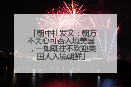 朝中社发文：朝方不关心可否入境美国，一如既往不欢迎美国人入境朝鲜