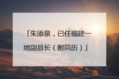 朱添泉，已任福建一地副县长（附简历）