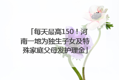 每天最高150！河南一地为独生子女及特殊家庭父母发护理金