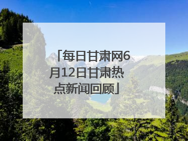 每日甘肃网6月12日甘肃热点新闻回顾