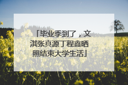 毕业季到了，文淇张真源丁程鑫晒照结束大学生活