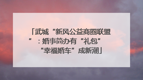 武城“新风公益商圈联盟”：婚事简办有“礼包” “幸福婚车”成新潮