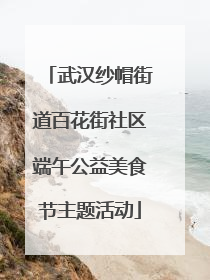 武汉纱帽街道百花街社区端午公益美食节主题活动