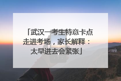 武汉一考生特意卡点走进考场，家长解释：太早进去会紧张