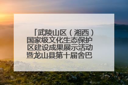 武陵山区（湘西）国家级文化生态保护区建设成果展示活动暨龙山县第十届舍巴日即将启幕