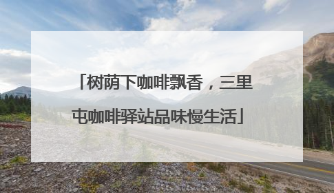 树荫下咖啡飘香，三里屯咖啡驿站品味慢生活