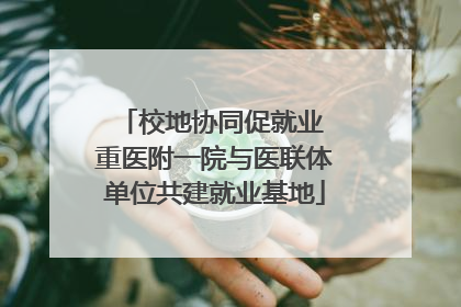校地协同促就业 重医附一院与医联体单位共建就业基地