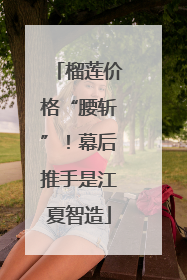 榴莲价格“腰斩”！幕后推手是江夏智造