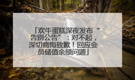 欢牛蛋糕深夜发布“告别公告”：对不起，深切痛悔致歉！回应会员储值余额问题