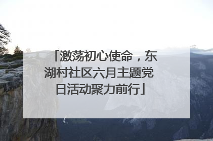 激荡初心使命，东湖村社区六月主题党日活动聚力前行