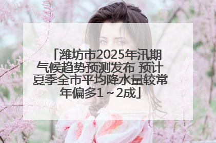 潍坊市2025年汛期气候趋势预测发布 预计夏季全市平均降水量较常年偏多1～2成