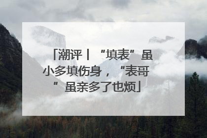 潮评丨“填表”虽小多填伤身，“表哥”虽亲多了也烦