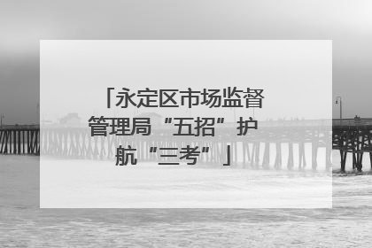 永定区市场监督管理局“五招”护航“三考”