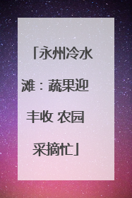 永州冷水滩：蔬果迎丰收 农园采摘忙