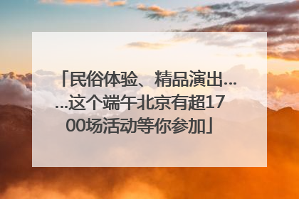 民俗体验、精品演出……这个端午北京有超1700场活动等你参加