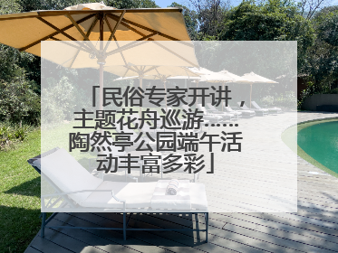 民俗专家开讲，主题花舟巡游……陶然亭公园端午活动丰富多彩