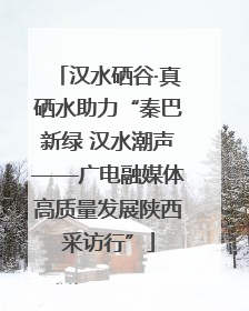 汉水硒谷·真硒水助力“秦巴新绿 汉水潮声——广电融媒体高质量发展陕西采访行”