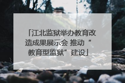 江北监狱举办教育改造成果展示会 推动“教育型监狱”建设