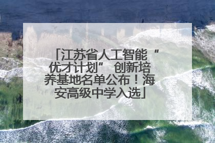 江苏省人工智能“优才计划” 创新培养基地名单公布！海安高级中学入选