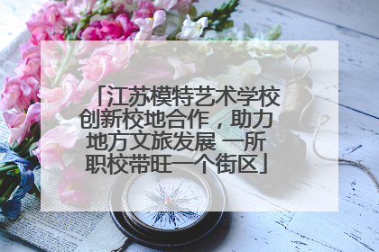 江苏模特艺术学校创新校地合作，助力地方文旅发展 一所职校带旺一个街区