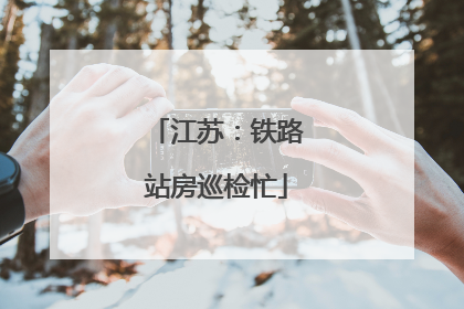 江苏：铁路站房巡检忙