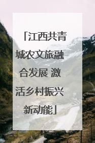 江西共青城农文旅融合发展 激活乡村振兴新动能