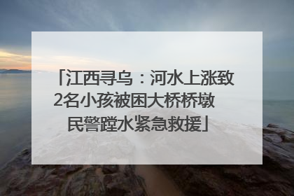 江西寻乌：河水上涨致2名小孩被困大桥桥墩 民警蹚水紧急救援