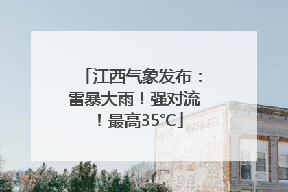 江西气象发布：雷暴大雨！强对流！最高35℃
