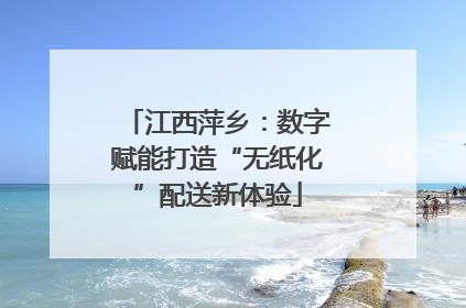 江西萍乡：数字赋能打造“无纸化”配送新体验