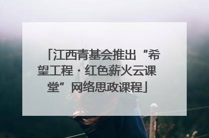 江西青基会推出“希望工程・红色薪火云课堂”网络思政课程
