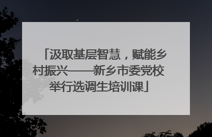 汲取基层智慧，赋能乡村振兴——新乡市委党校举行选调生培训课