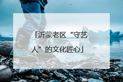 沂蒙老区“守艺人”的文化匠心