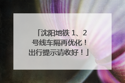 沈阳地铁 1、2 号线车隔再优化！出行提示请收好！