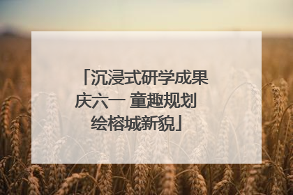 沉浸式研学成果庆六一 童趣规划绘榕城新貌