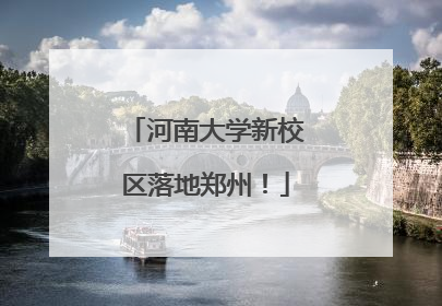河南大学新校区落地郑州！