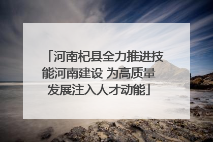 河南杞县全力推进技能河南建设 为高质量发展注入人才动能