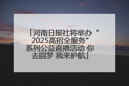 河南日报社将举办“2025高招全服务”系列公益直播活动 你去圆梦 我来护航