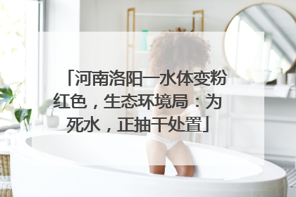 河南洛阳一水体变粉红色，生态环境局：为死水，正抽干处置