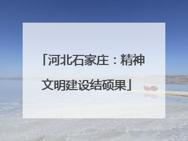 河北石家庄：精神文明建设结硕果